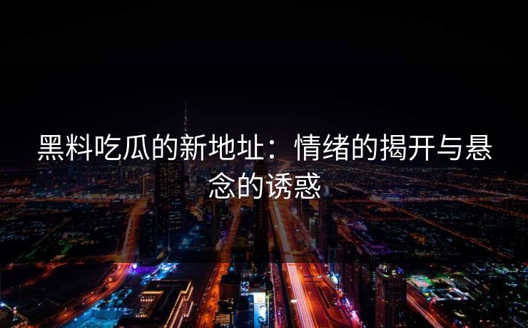 黑料吃瓜的新地址:情绪的揭开与悬念的诱惑 黑料吃瓜的新地址:情绪的揭开与悬念的诱惑