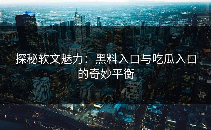 探秘软文魅力:黑料入口与吃瓜入口的奇妙平衡 探秘软文魅力:黑料入口与吃瓜入口的奇妙平衡