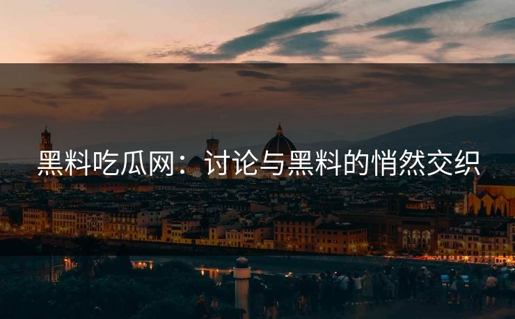 黑料吃瓜网:讨论与黑料的悄然交织 黑料吃瓜网:讨论与黑料的悄然交织