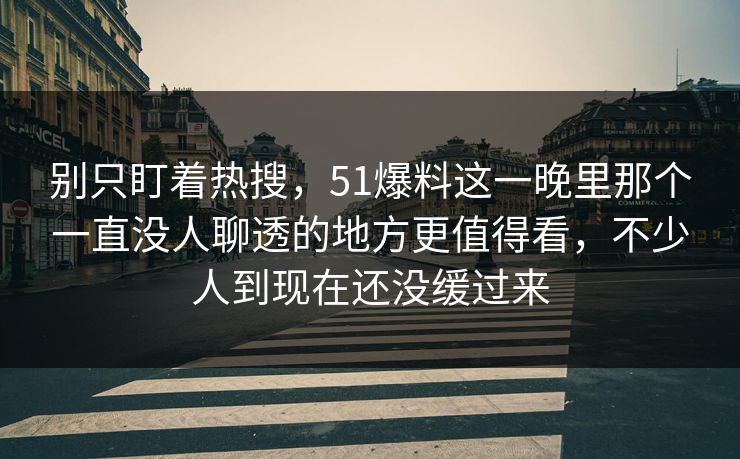 别只盯着热搜,51爆料这一晚里那个一直没人聊透的地方更值得看,不少人到现在还没缓过来 别只盯着热搜,51爆料这一晚里那个一直没人聊透的地方更值得看,不少人到现在还没缓过来