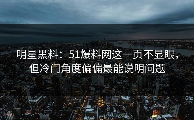 明星黑料:51爆料网这一页不显眼,但冷门角度偏偏最能说明问题 明星黑料:51爆料网这一页不显眼,但冷门角度偏偏最能说明问题