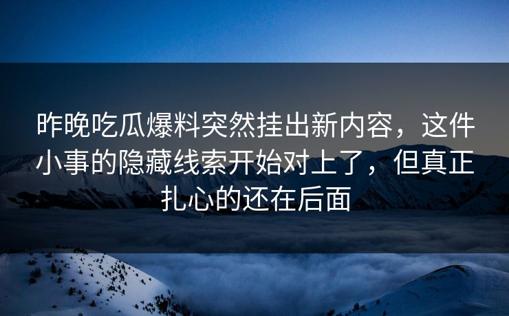 昨晚吃瓜爆料突然挂出新内容,这件小事的隐藏线索开始对上了,但真正扎心的还在后面 昨晚吃瓜爆料突然挂出新内容,这件小事的隐藏线索开始对上了,但真正扎心的还在后面