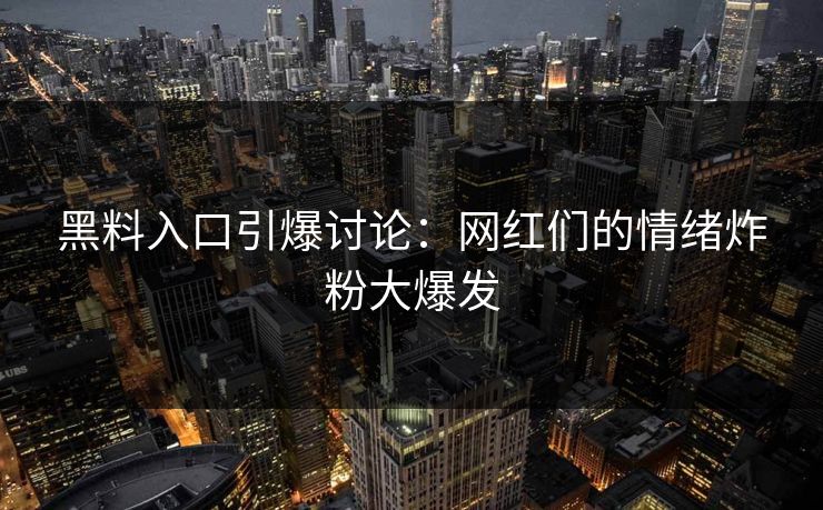 黑料入口引爆讨论：网红们的情绪炸粉大爆发