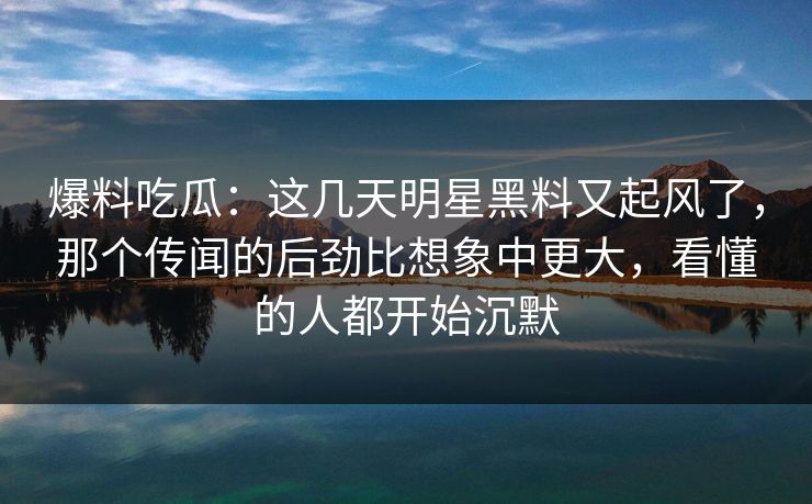 爆料吃瓜:这几天明星黑料又起风了,那个传闻的后劲比想象中更大,看懂的人都开始沉默 爆料吃瓜:这几天明星黑料又起风了,那个传闻的后劲比想象中更大,看懂的人都开始沉默