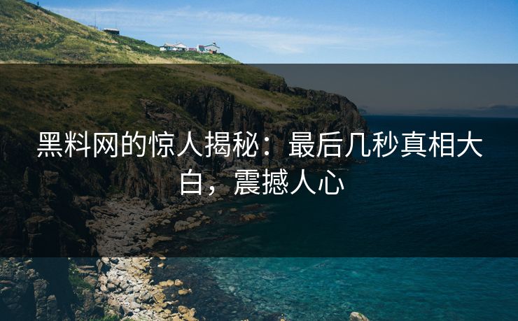 黑料网的惊人揭秘：最后几秒真相大白，震撼人心