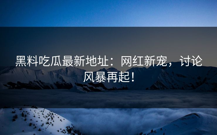 黑料吃瓜最新地址:网红新宠,讨论风暴再起! 黑料吃瓜最新地址:网红新宠,讨论风暴再起!