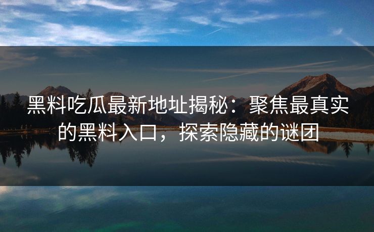 黑料吃瓜最新地址揭秘:聚焦最真实的黑料入口,探索隐藏的谜团 黑料吃瓜最新地址揭秘:聚焦最真实的黑料入口,探索隐藏的谜团